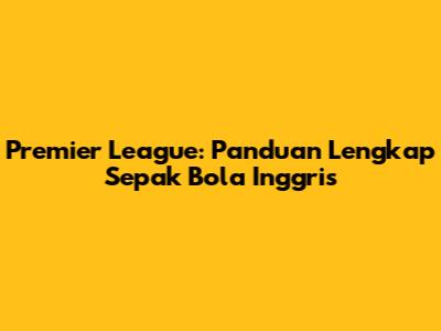 Premier League: Panduan Lengkap Sepak Bola Inggris