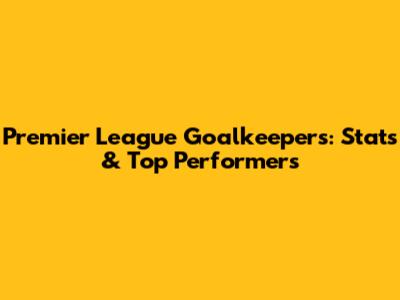 Premier League Goalkeepers: Stats & Top Performers
