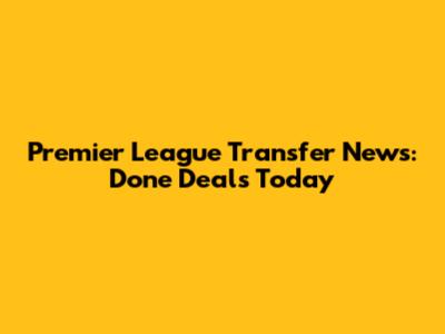 Premier League Transfer News: Done Deals Today