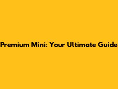 Premium Mini: Your Ultimate Guide