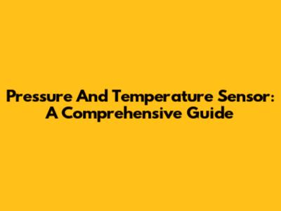 Pressure And Temperature Sensor: A Comprehensive Guide