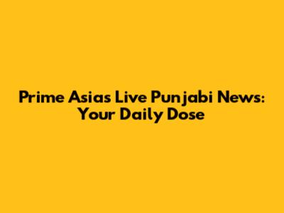 Prime Asia's Live Punjabi News: Your Daily Dose