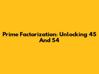 Prime Factorization: Unlocking 45 And 54