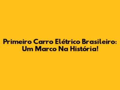 Primeiro Carro Elétrico Brasileiro: Um Marco Na História!