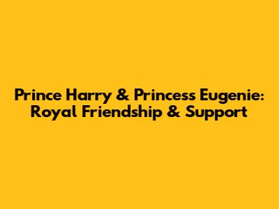 Prince Harry & Princess Eugenie: Royal Friendship & Support