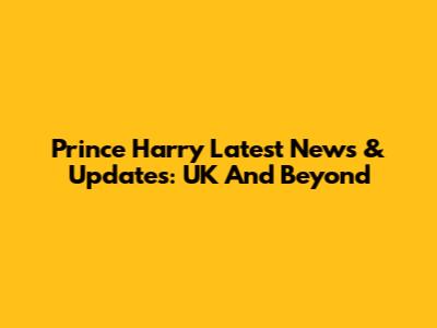 Prince Harry Latest News & Updates: UK And Beyond
