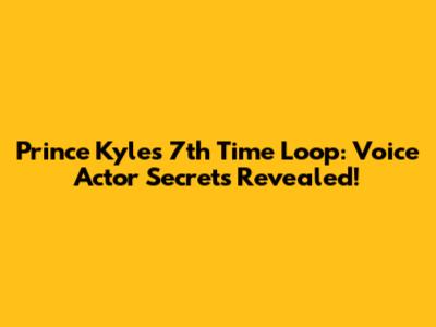 Prince Kyle's 7th Time Loop: Voice Actor Secrets Revealed!