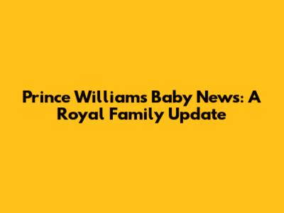 Prince William's Baby News: A Royal Family Update