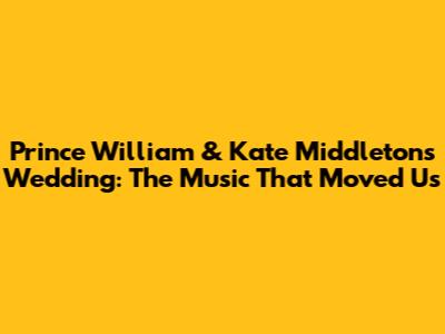 Prince William & Kate Middleton's Wedding: The Music That Moved Us