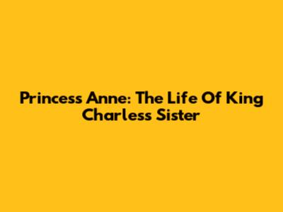 Princess Anne: The Life Of King Charles's Sister