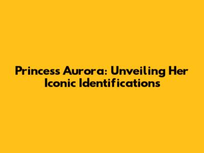 Princess Aurora: Unveiling Her Iconic Identifications