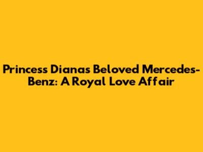 Princess Diana's Beloved Mercedes-Benz: A Royal Love Affair