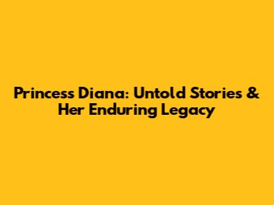 Princess Diana: Untold Stories & Her Enduring Legacy