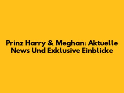 Prinz Harry & Meghan: Aktuelle News Und Exklusive Einblicke