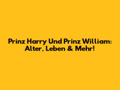 Prinz Harry Und Prinz William: Alter, Leben & Mehr!