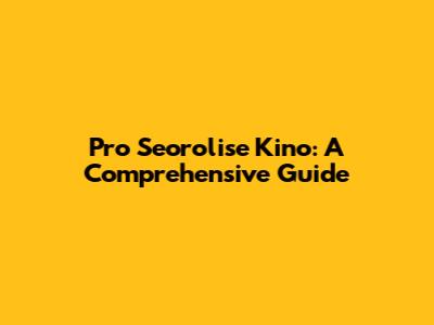 Pro Seorolise Kino: A Comprehensive Guide