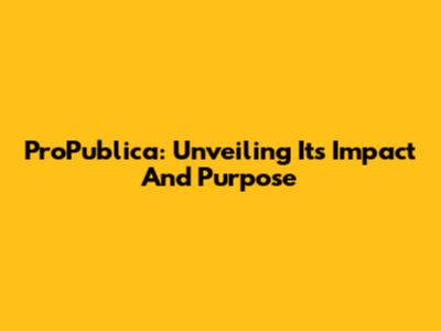 ProPublica: Unveiling Its Impact And Purpose