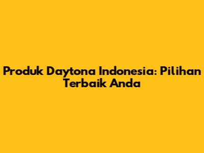 Produk Daytona Indonesia: Pilihan Terbaik Anda