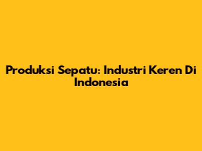 Produksi Sepatu: Industri Keren Di Indonesia