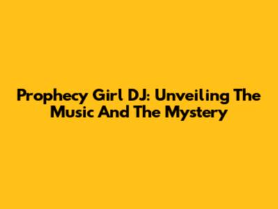 Prophecy Girl DJ: Unveiling The Music And The Mystery