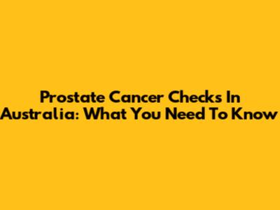 Prostate Cancer Checks In Australia: What You Need To Know