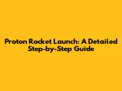 Proton Rocket Launch: A Detailed Step-by-Step Guide