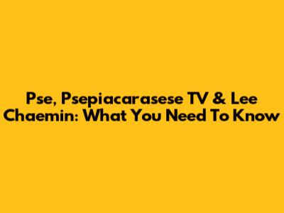 Pse, Psepiacarasese TV & Lee Chaemin: What You Need To Know