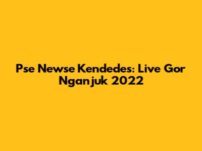 Pse Newse Kendedes: Live Gor Nganjuk 2022