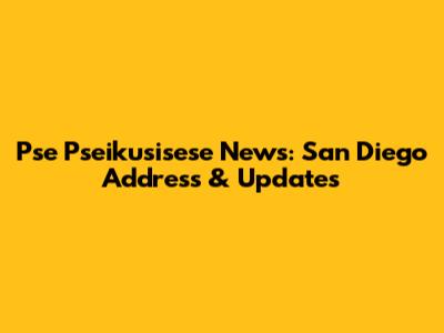 Pse Pseikusisese News: San Diego Address & Updates