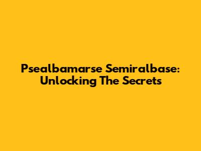Psealbamarse Semiralbase: Unlocking The Secrets