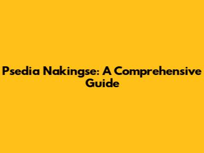 Psedia Nakingse: A Comprehensive Guide