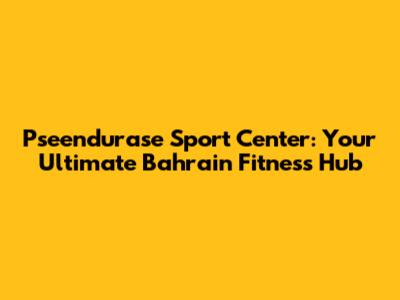 Pseendurase Sport Center: Your Ultimate Bahrain Fitness Hub