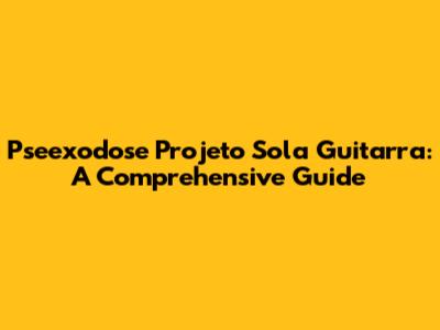 Pseexodose Projeto Sola Guitarra: A Comprehensive Guide