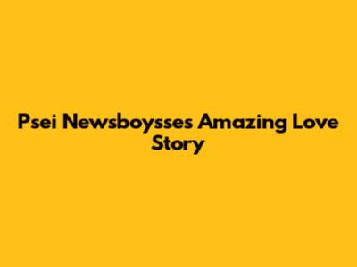 Psei Newsboysse's Amazing Love Story