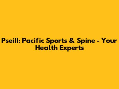 PseiII: Pacific Sports & Spine - Your Health Experts
