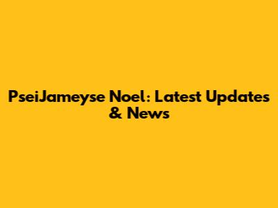 PseiJameyse Noel: Latest Updates & News
