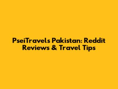 PseiTravels Pakistan: Reddit Reviews & Travel Tips