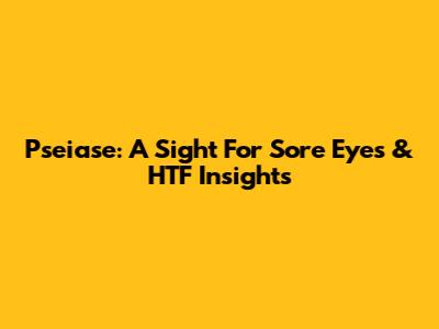 Pseiase: A Sight For Sore Eyes & HTF Insights