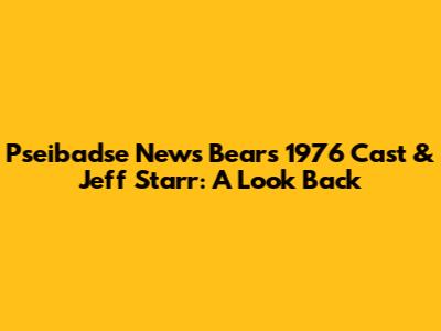 Pseibadse News Bears 1976 Cast & Jeff Starr: A Look Back