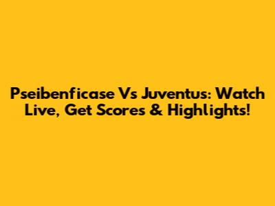Pseibenficase Vs Juventus: Watch Live, Get Scores & Highlights!
