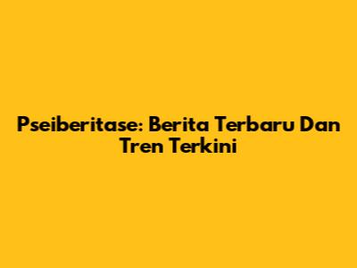 Pseiberitase: Berita Terbaru Dan Tren Terkini