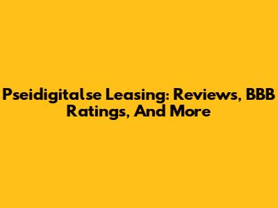 Pseidigitalse Leasing: Reviews, BBB Ratings, And More
