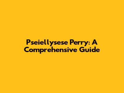 Pseiellysese Perry: A Comprehensive Guide
