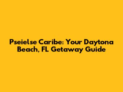 Pseielse Caribe: Your Daytona Beach, FL Getaway Guide