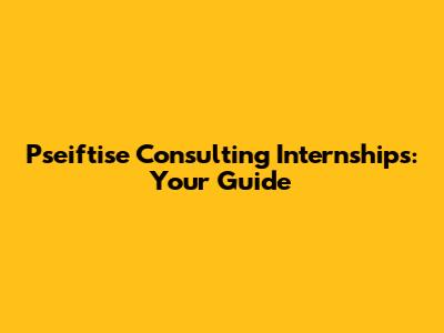 Pseiftise Consulting Internships: Your Guide