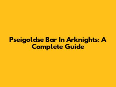 Pseigoldse Bar In Arknights: A Complete Guide