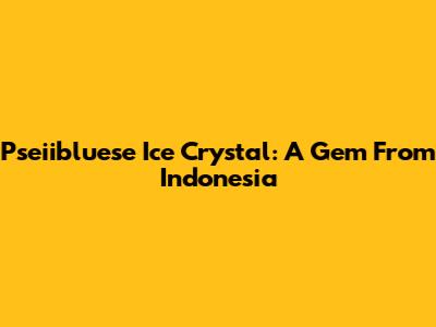 Pseiibluese Ice Crystal: A Gem From Indonesia