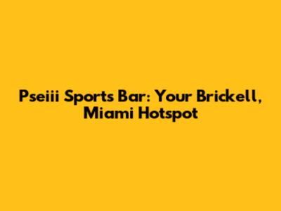 Pseiii Sports Bar: Your Brickell, Miami Hotspot