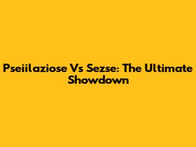Pseiilaziose Vs Sezse: The Ultimate Showdown