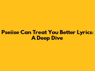 Pseiise "Can Treat You Better" Lyrics: A Deep Dive